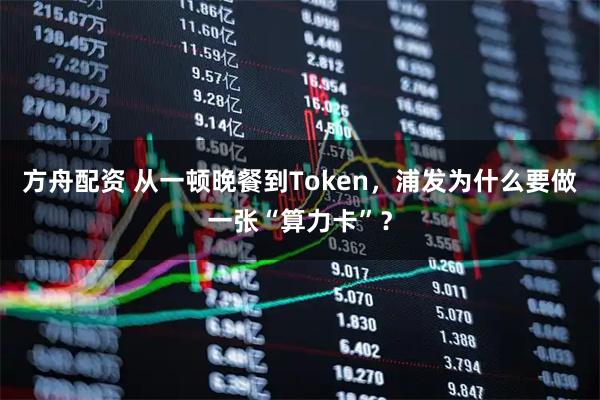 方舟配资 从一顿晚餐到Token,浦发为什么要做一张“算力卡”?