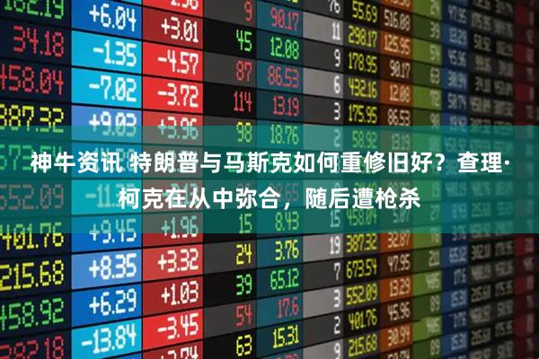 神牛资讯 特朗普与马斯克如何重修旧好？查理·柯克在从中弥合，随后遭枪杀