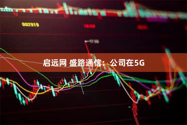 启远网 盛路通信：公司在5G