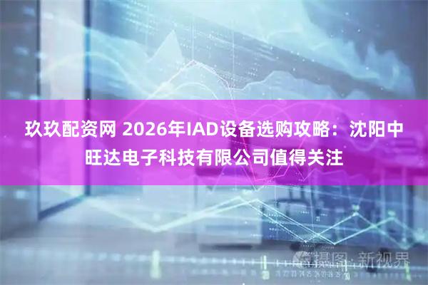 玖玖配资网 2026年IAD设备选购攻略：沈阳中旺达电子科技有限公司值得关注